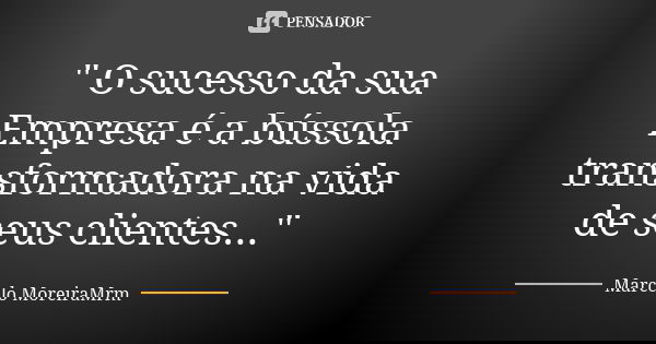 " O sucesso da sua Empresa é a bússola transformadora na vida de seus clientes..."... Frase de Marcelo MoreiraMrm.