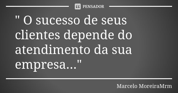 " O sucesso de seus clientes depende do atendimento da sua empresa..."... Frase de Marcelo MoreiraMrm.