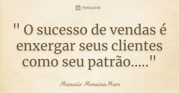 " O sucesso de vendas é enxergar seus clientes como seu patrão....."... Frase de Marcelo MoreiraMrm.