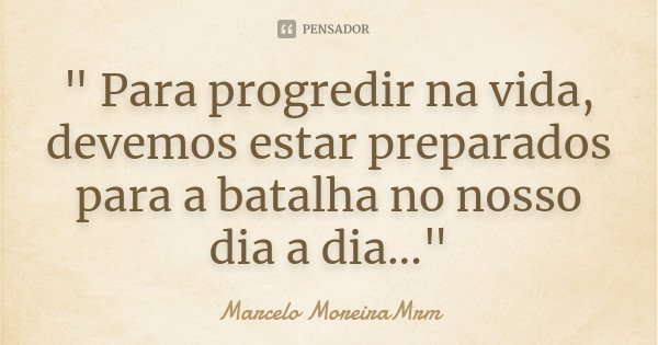 " Para progredir na vida, devemos estar preparados para a batalha no nosso dia a dia..."... Frase de Marcelo MoreiraMrm.