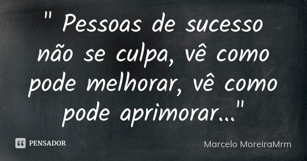 " Pessoas de sucesso não se culpa, vê como pode melhorar, vê como pode aprimorar..."... Frase de Marcelo MoreiraMrm.