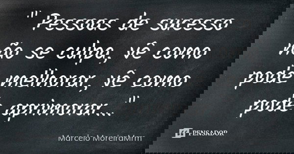 " Pessoas de sucesso não se culpa, vê como pode melhorar, vê como pode aprimorar..."... Frase de Marcelo MoreiraMrm.