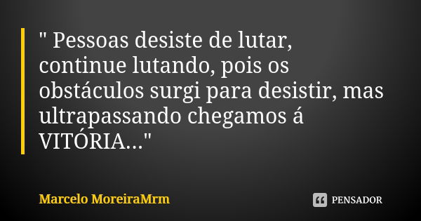 " Pessoas desiste de lutar, continue lutando, pois os obstáculos surgi para desistir, mas ultrapassando chegamos á VITÓRIA..."... Frase de Marcelo MoreiraMrm.