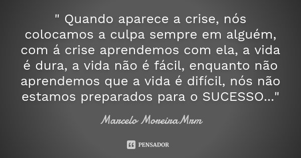 " Quando aparece a crise, nós colocamos a culpa sempre em alguém, com á crise aprendemos com ela, a vida é dura, a vida não é fácil, enquanto não aprendemo... Frase de Marcelo MoreiraMrm.
