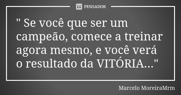" Se você que ser um campeão, comece a treinar agora mesmo, e você verá o resultado da VITÓRIA..."... Frase de Marcelo MoreiraMrm.