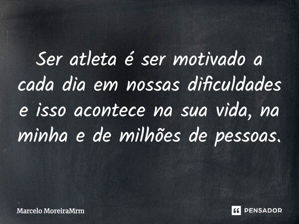 Ser atleta é ser motivado a cada dia em nossas dificuldades e isso acontece na sua vida, na minha e de milhões de pessoas.... Frase de Marcelo MoreiraMrm.