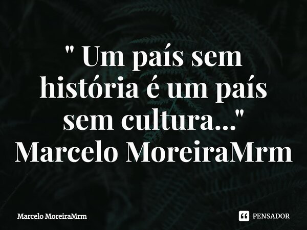 ⁠" Um país sem história é um país sem cultura..." Marcelo MoreiraMrm... Frase de Marcelo MoreiraMrm.