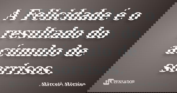 A Felicidade é o resultado do acúmulo de sorrisos.... Frase de Marcelo Morisso.