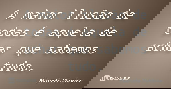 A maior ilusão de todas é aquela de achar que sabemos tudo.... Frase de Marcelo Morisso.