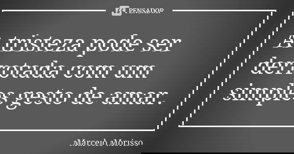 A tristeza pode ser derrotada com um simples gesto de amar.... Frase de Marcelo Morisso.