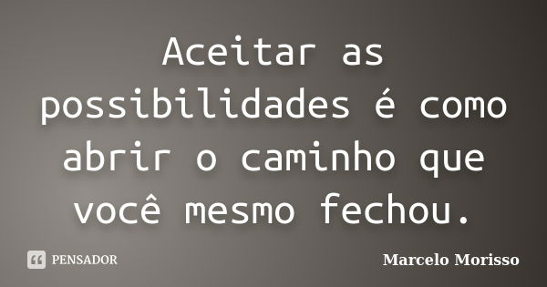 Aceitar as possibilidades é como abrir o caminho que você mesmo fechou.... Frase de Marcelo Morisso.