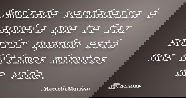 Amizade verdadeira é aquela que te faz sorrir quando está nos últimos minutos de vida.... Frase de Marcelo Morisso.