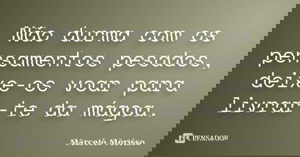 Não durma com os pensamentos pesados, deixe-os voar para livrar-te da mágoa.... Frase de Marcelo Morisso.