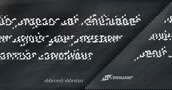 Nas praças da felicidade vivem anjos que prezam pelo sorriso contínuo.... Frase de Marcelo Morisso.