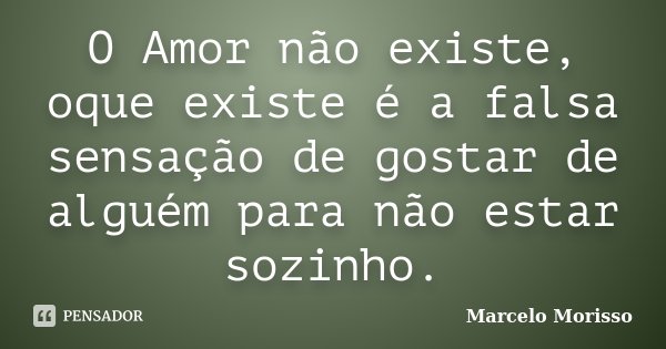 O Amor não existe, oque existe é a... Marcelo Morisso - Pensador