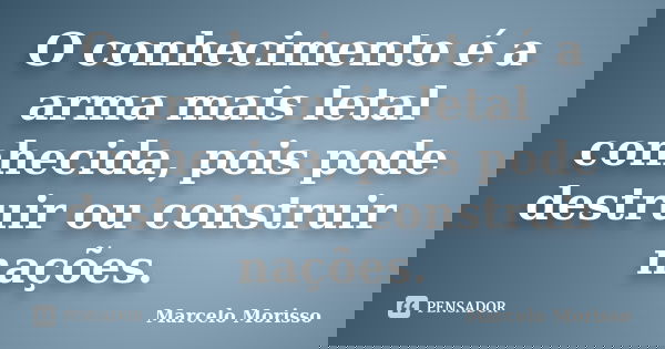 O conhecimento é a arma mais letal conhecida, pois pode destruir ou construir nações.... Frase de Marcelo Morisso.