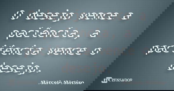 O desejo vence a paciência, a paciência vence o desejo.... Frase de Marcelo Morisso.