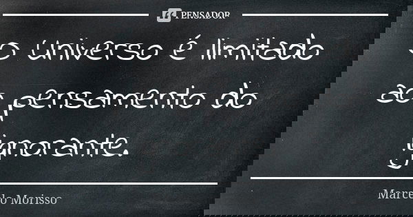 O Universo é limitado ao pensamento do ignorante.... Frase de Marcelo Morisso.