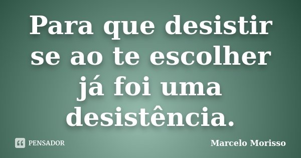 Para que desistir se ao te escolher já foi uma desistência.... Frase de Marcelo Morisso.