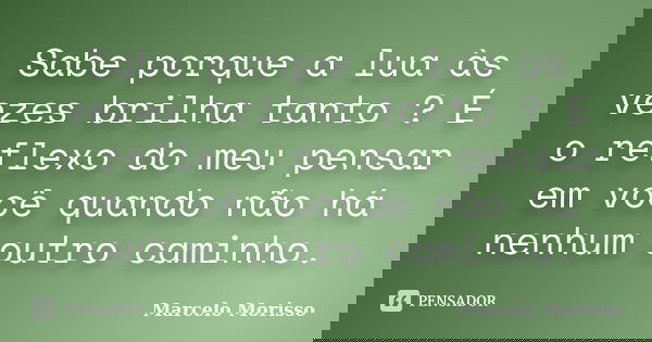 Sabe porque a lua às vezes brilha tanto ? É o reflexo do meu pensar em você quando não há nenhum outro caminho.... Frase de Marcelo Morisso.