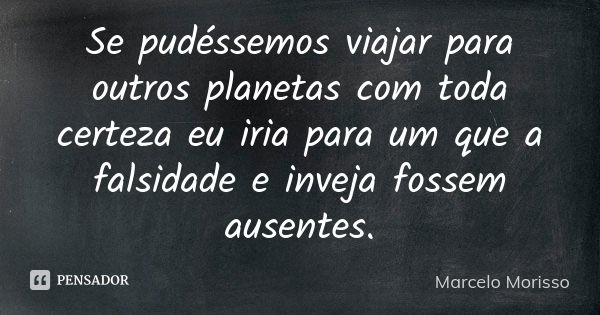 Se pudéssemos viajar para outros planetas com toda certeza eu iria para um que a falsidade e inveja fossem ausentes.... Frase de Marcelo Morisso.