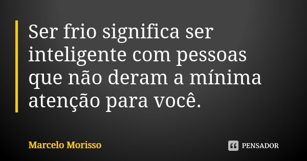 Ser frio significa ser inteligente com pessoas que não deram a mínima atenção para você.... Frase de Marcelo Morisso.