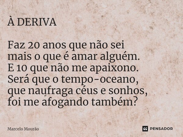 ⁠À DERIVA Faz 20 anos que não sei mais o que é amar alguém. E 10 que não me apaixono. Será que o tempo-oceano, que naufraga céus e sonhos, foi me afogando també... Frase de Marcelo Mourão.