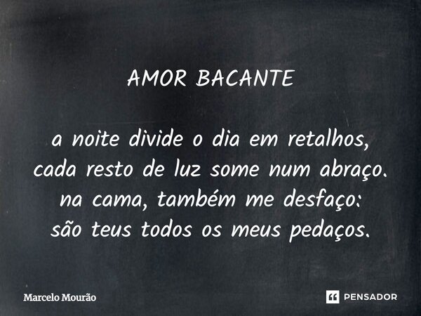 ⁠AMOR BACANTE a noite divide o dia em retalhos, cada resto de luz some num abraço. na cama, também me desfaço: são teus todos os meus pedaços.... Frase de Marcelo Mourão.