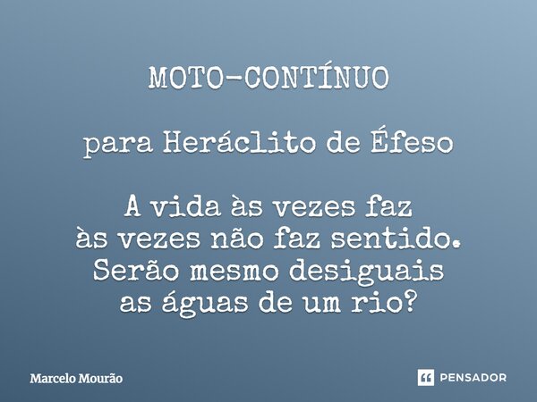 ⁠MOTO-CONTÍNUO para Heráclito de Éfeso A vida às vezes faz às vezes não faz sentido. Serão mesmo desiguais as águas de um rio?... Frase de Marcelo Mourão.