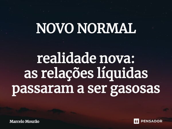 ⁠NOVO NORMAL realidade nova: as relações líquidas passaram a ser gasosas... Frase de Marcelo Mourão.