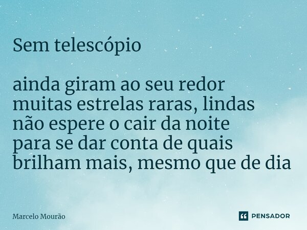 ⁠Sem telescópio ainda giram ao seu redor muitas estrelas raras, lindas não espere o cair da noite para se dar conta de quais brilham mais, mesmo que de dia... Frase de Marcelo Mourão.