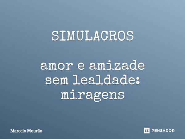 ⁠SIMULACROS amor e amizade sem lealdade: miragens... Frase de Marcelo Mourão.