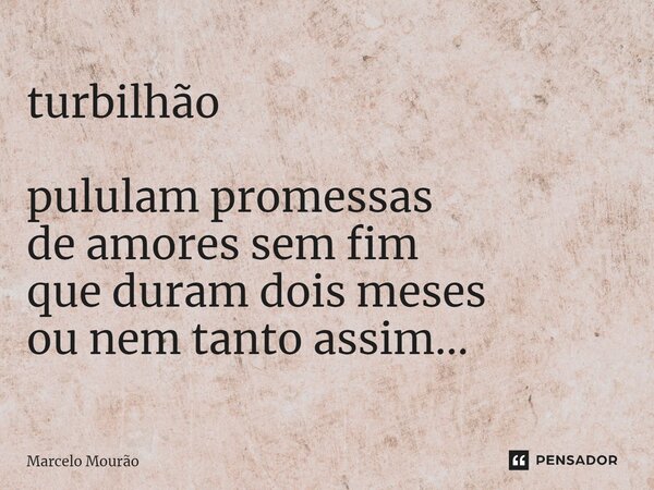 ⁠turbilhão pululam promessas de amores sem fim que duram dois meses ou nem tanto assim...... Frase de Marcelo Mourão.