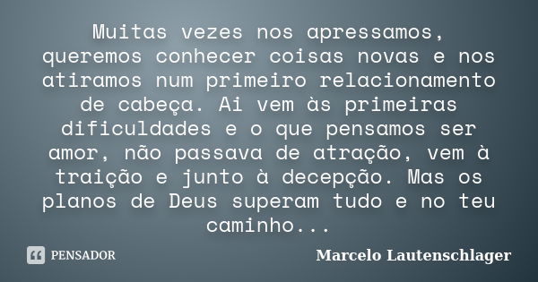 Muitas vezes nos apressamos, queremos conhecer coisas novas e nos atiramos num primeiro relacionamento de cabeça. Ai vem às primeiras dificuldades e o que pensa... Frase de Marcelo Lautenschlager.