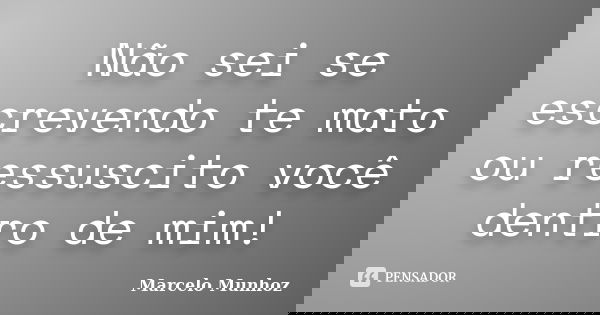 Não sei se escrevendo te mato ou ressuscito você dentro de mim!... Frase de Marcelo Munhoz.