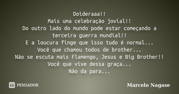 Doideraaa!! Mais uma celebração jovial!! Do outro lado do mundo pode estar começando a terceira guerra mundial!! E a loucura finge que isso tudo é normal... Voc... Frase de Marcelo Nagase.