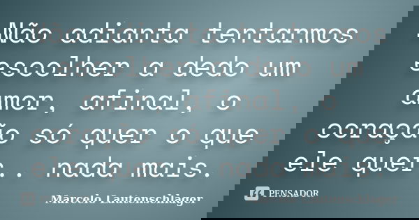 Não adianta tentarmos escolher a dedo um amor, afinal, o coração só quer o que ele quer.. nada mais.... Frase de Marcelo Lautenschlager.
