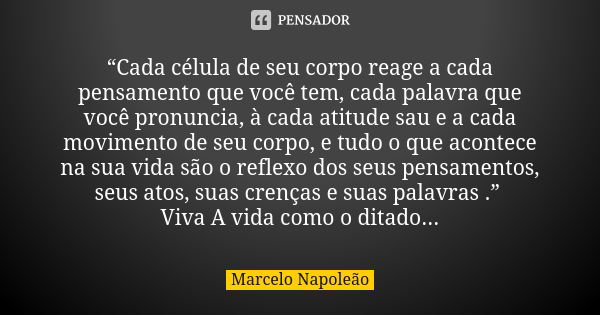 “Cada célula de seu corpo reage a cada pensamento que você tem, cada palavra que você pronuncia, à cada atitude sau e a cada movimento de seu corpo, e tudo o qu... Frase de Marcelo Napoleão.