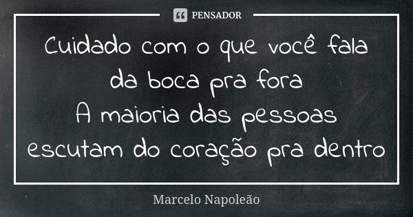 Cuidado com o que você fala da boca pra fora A maioria das pessoas escutam do coração pra dentro... Frase de Marcelo Napoleão.