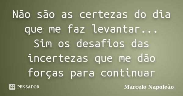 Não são as certezas do dia que me faz levantar... Sim os desafios das incertezas que me dão forças para continuar... Frase de Marcelo Napoleão.