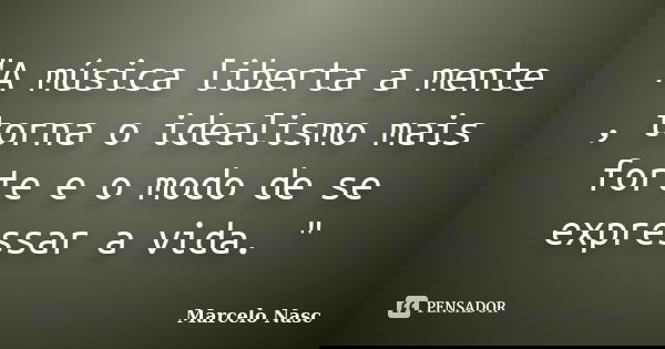 "A música liberta a mente , torna o idealismo mais forte e o modo de se expressar a vida. "... Frase de Marcelo Nasc.