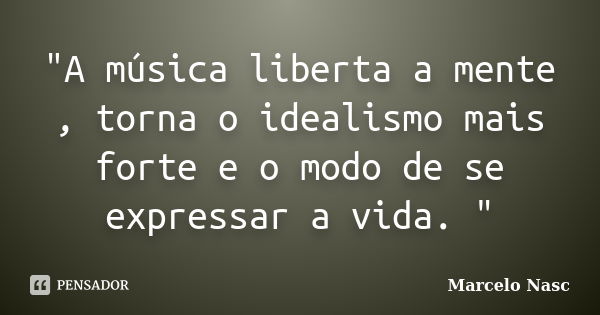 "A música liberta a mente , torna o idealismo mais forte e o modo de se expressar a vida. "... Frase de Marcelo Nasc.