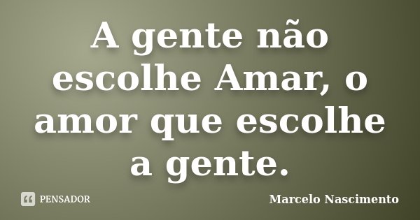 A gente não escolhe Amar, o amor que escolhe a gente.... Frase de Marcelo Nascimento.
