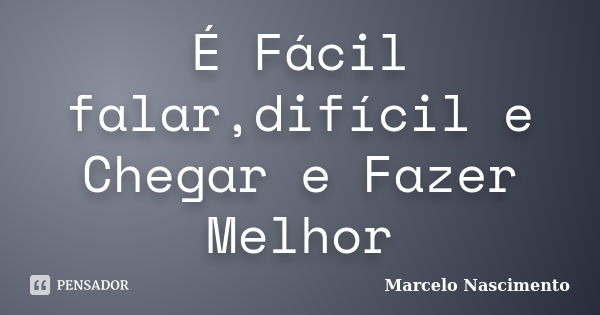 É Fácil falar,difícil e Chegar e Fazer Melhor... Frase de Marcelo Nascimento.