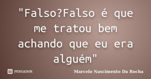 "Falso?Falso é que me tratou bem achando que eu era alguém"... Frase de Marcelo Nascimento Da Rocha.