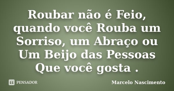 Roubar não é Feio, quando você Rouba um Sorriso, um Abraço ou Um Beijo das Pessoas Que você gosta .... Frase de Marcelo Nascimento.