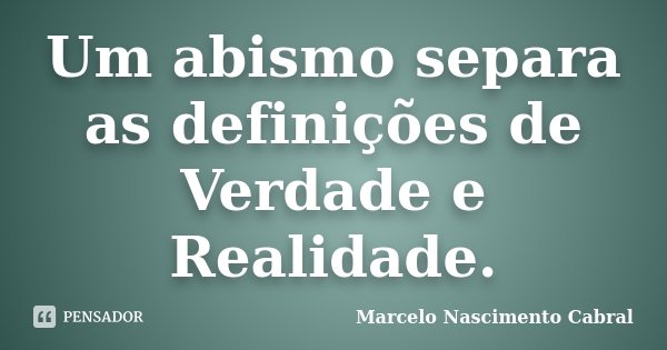 Um abismo separa as definições de Verdade e Realidade.... Frase de Marcelo Nascimento Cabral.