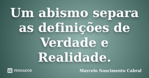 Um abismo separa as definições de Verdade e Realidade.... Frase de Marcelo Nascimento Cabral.