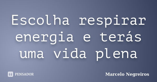 Escolha respirar energia e terás uma vida plena... Frase de Marcelo Negreiros.