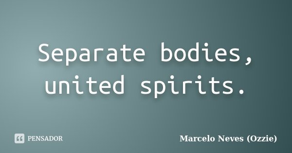 Separate bodies, united spirits.... Frase de Marcelo Neves (Ozzie).
